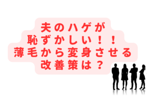 夫のハゲが恥ずかしい！薄毛の見た目を変身させる改善策は？